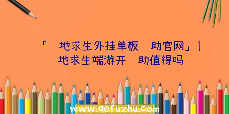 「绝地求生外挂单板辅助官网」|绝地求生端游开辅助值得吗